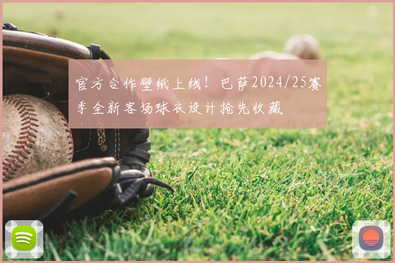 官方合作壁纸上线!巴萨2024/25赛季全新客场球衣设计抢先收藏