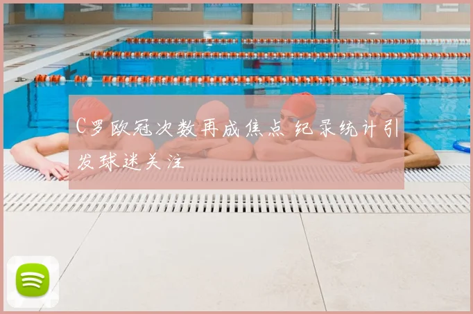 C罗欧冠次数再成焦点 纪录统计引发球迷关注